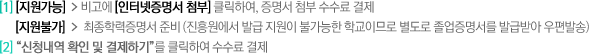 1) 지원가능시 비고에 인터넷증명서 첨부클릭하여, 증명서 첨부 수수료 결제.  지원불가시 최종학력증명서 준비(진흥원에서 발급 지원이 불가능한 학교이므로 별도로 졸업증명서를 발급받아 우편발송) . 2) 신청내역 확인 및 결제하기를 클릭하여 수수료 결제