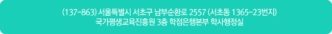 137-863 서울특별시 서초구 남부순환로 2557 (서초동 1365-23번지) 국가평생교육진흥원 3층 학점은행본부 학사행정실
